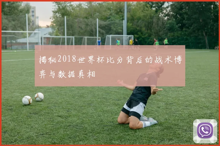 揭秘2018世界杯比分背后的战术博弈与数据真相