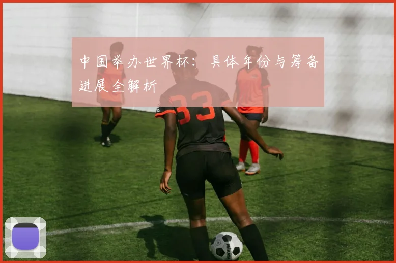 中国举办世界杯：具体年份与筹备进展全解析