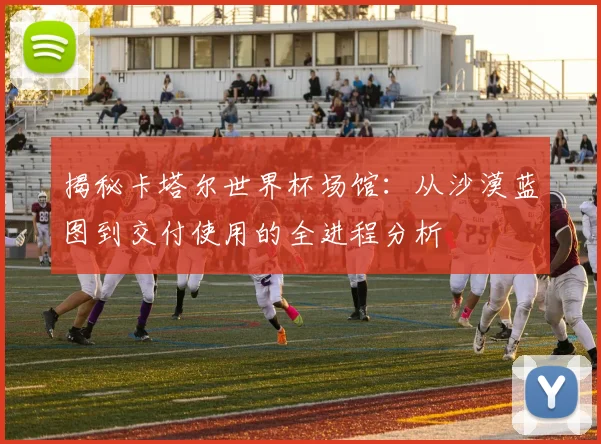 揭秘卡塔尔世界杯场馆：从沙漠蓝图到交付使用的全进程分析