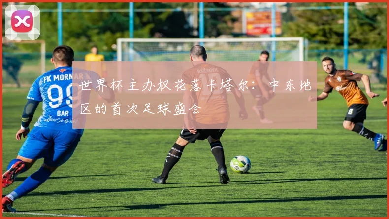 世界杯主办权花落卡塔尔：中东地区的首次足球盛会