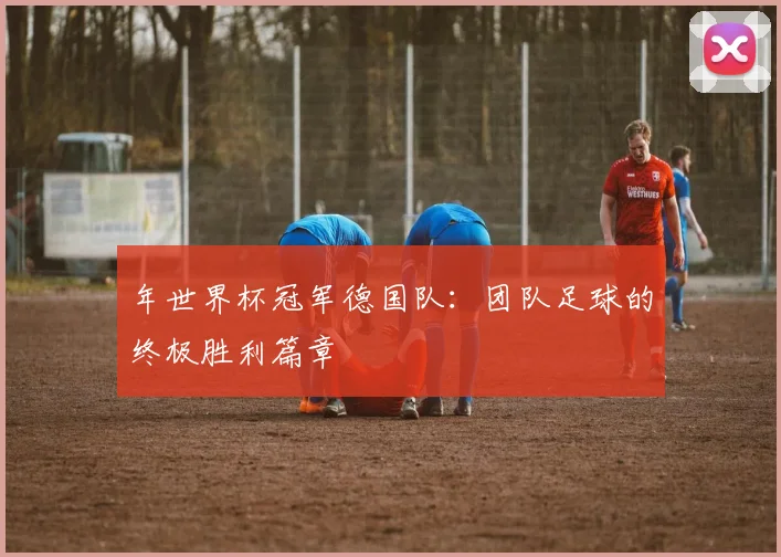 年世界杯冠军德国队：团队足球的终极胜利篇章