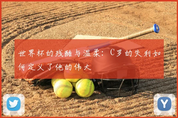 世界杯的残酷与温柔：C罗的失利如何定义了他的伟大