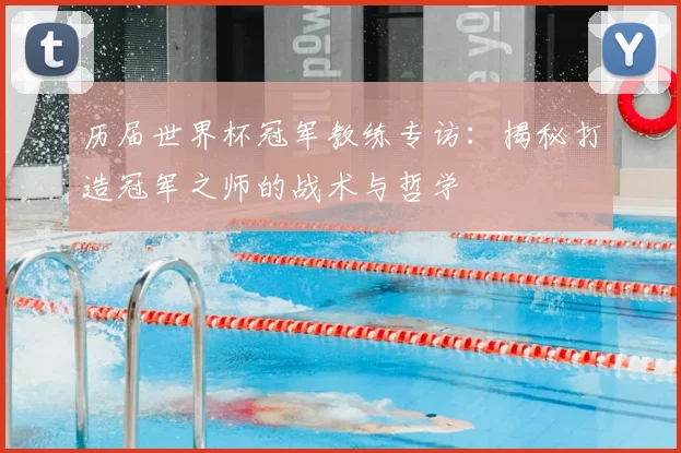 历届世界杯冠军教练专访：揭秘打造冠军之师的战术与哲学