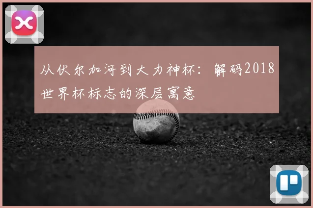 从伏尔加河到大力神杯：解码2018世界杯标志的深层寓意
