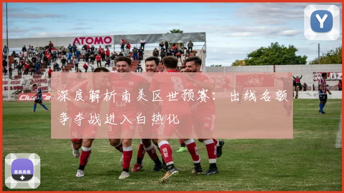 深度解析南美区世预赛：出线名额争夺战进入白热化