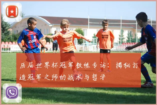 历届世界杯冠军教练专访:揭秘打造冠军之师的战术与哲学