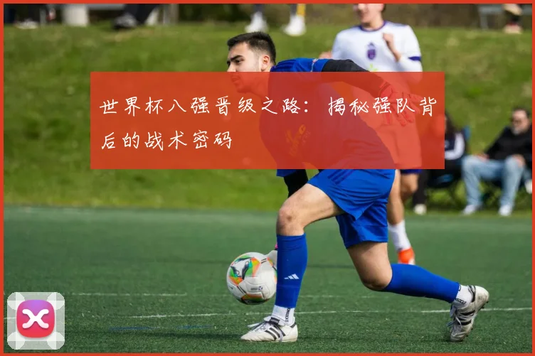 世界杯八强晋级之路：揭秘强队背后的战术密码