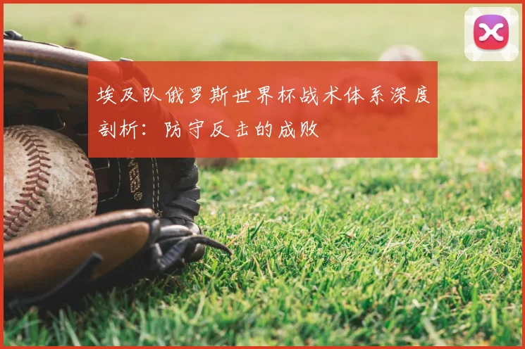 埃及队俄罗斯世界杯战术体系深度剖析:防守反击的成败