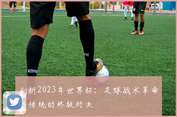 剖析2023年世界杯：足球战术革命与传统的终极对决