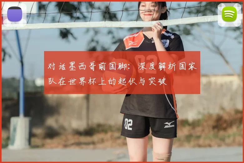 对话墨西哥前国脚：深度解析国家队在世界杯上的起伏与突破