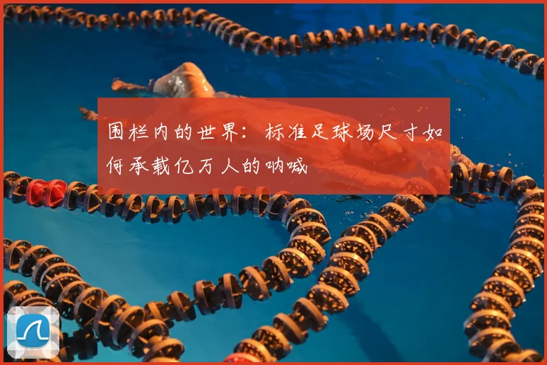 围栏内的世界：标准足球场尺寸如何承载亿万人的呐喊