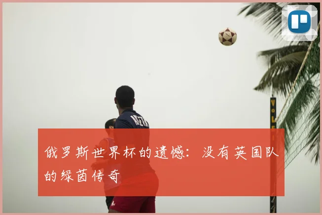 俄罗斯世界杯的遗憾：没有英国队的绿茵传奇