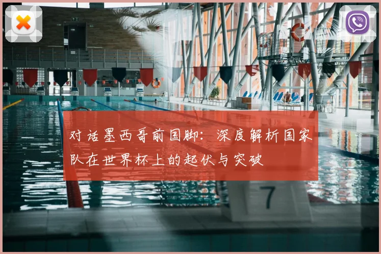 对话墨西哥前国脚：深度解析国家队在世界杯上的起伏与突破